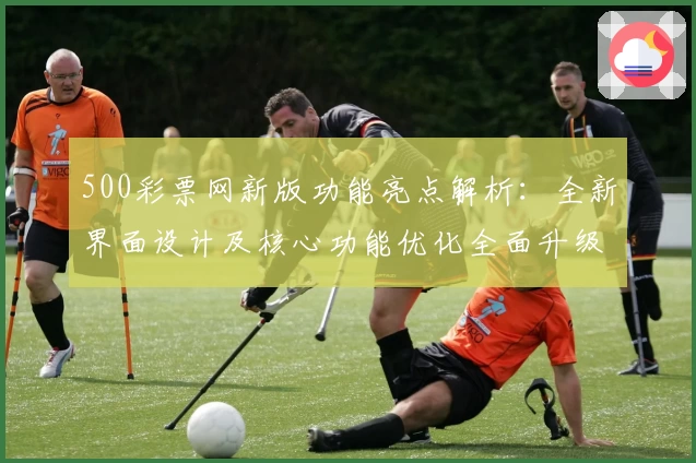 500彩票网新版功能亮点解析：全新界面设计及核心功能优化全面升级