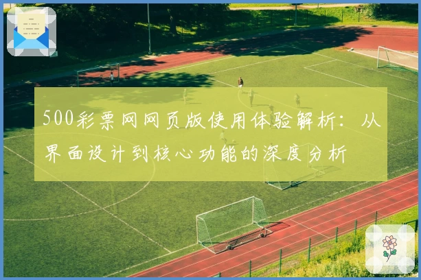 500彩票网网页版使用体验解析：从界面设计到核心功能的深度分析