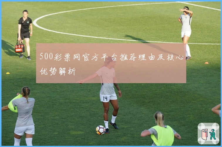 500彩票网官方平台推荐理由及核心优势解析