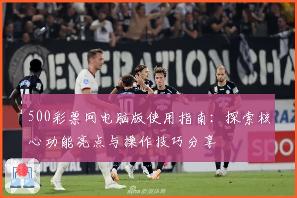 500彩票网电脑版使用指南：探索核心功能亮点与操作技巧分享