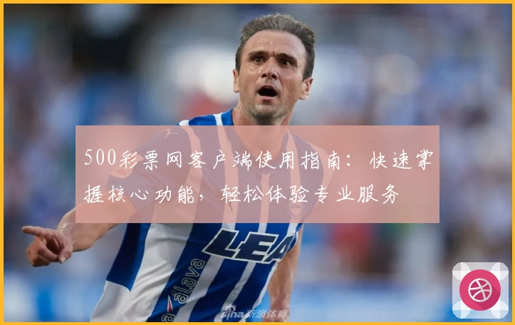 500彩票网客户端使用指南：快速掌握核心功能，轻松体验专业服务