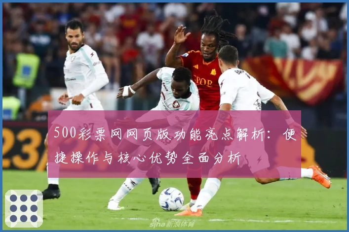 500彩票网网页版功能亮点解析：便捷操作与核心优势全面分析