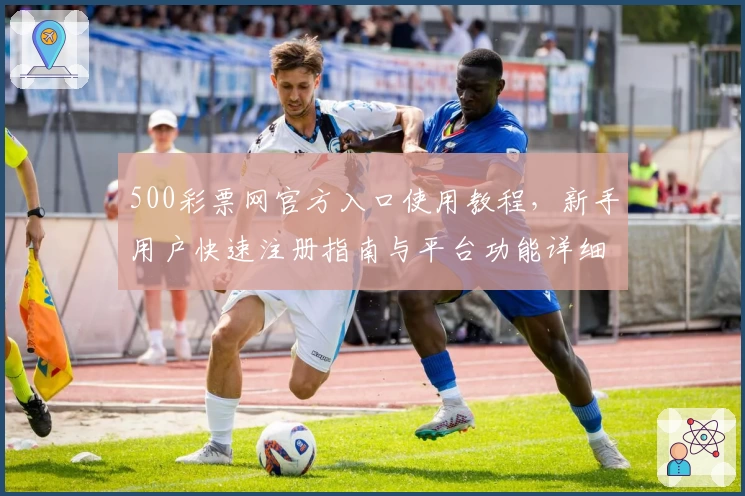 500彩票网官方入口使用教程，新手用户快速注册指南与平台功能详细解析