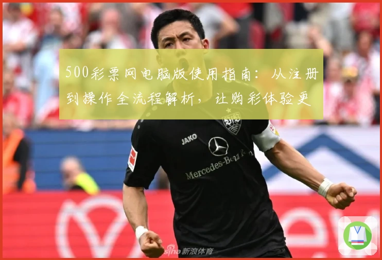 500彩票网电脑版使用指南：从注册到操作全流程解析，让购彩体验更便捷