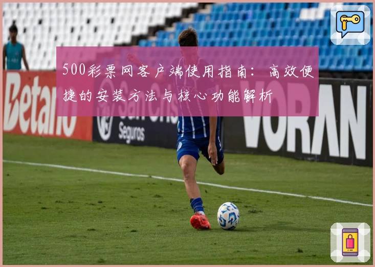 500彩票网客户端使用指南：高效便捷的安装方法与核心功能解析