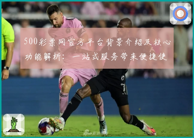 500彩票网官方平台背景介绍及核心功能解析：一站式服务带来便捷使用体验