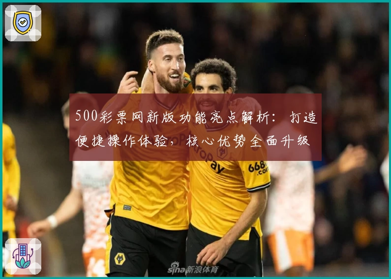 500彩票网新版功能亮点解析：打造便捷操作体验，核心优势全面升级
