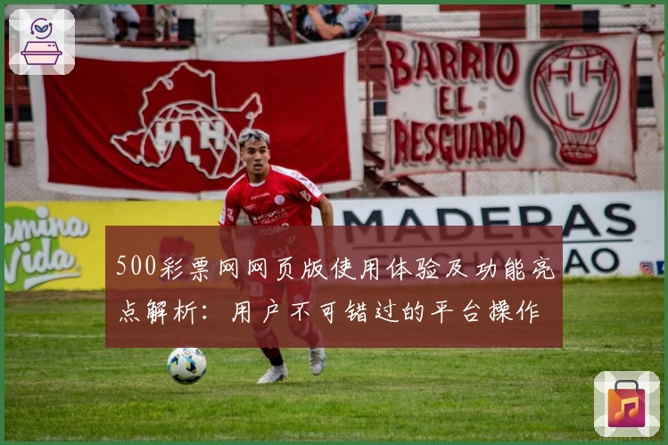 500彩票网网页版使用体验及功能亮点解析：用户不可错过的平台操作指南