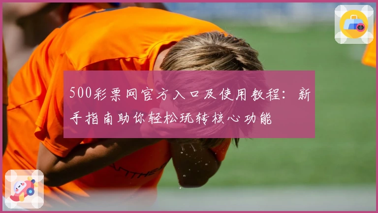 500彩票网官方入口及使用教程：新手指南助你轻松玩转核心功能