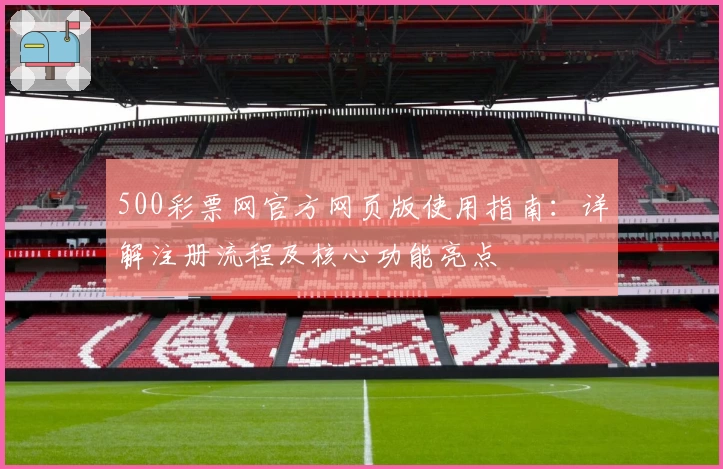 500彩票网官方网页版使用指南:详解注册流程及核心功能亮点