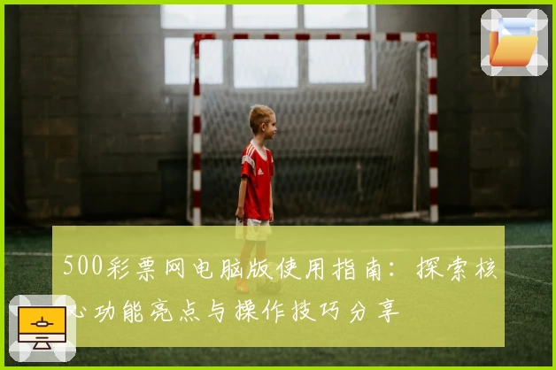 500彩票网电脑版使用指南：探索核心功能亮点与操作技巧分享