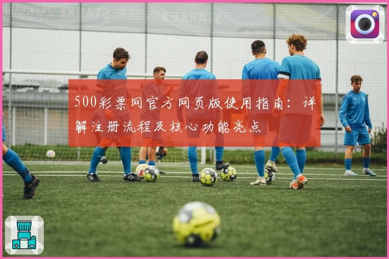 500彩票网官方网页版使用指南：详解注册流程及核心功能亮点