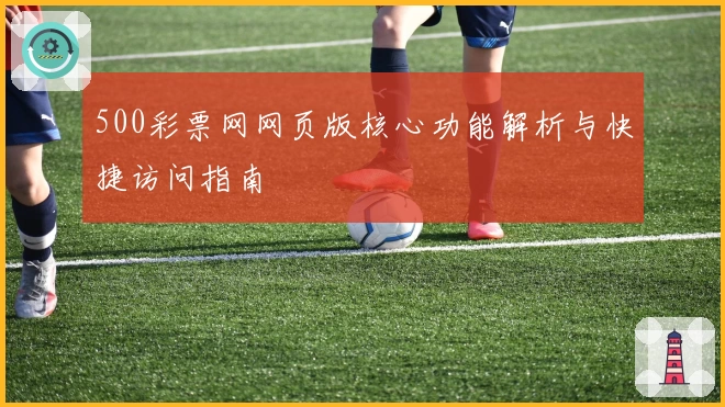 500彩票网网页版核心功能解析与快捷访问指南