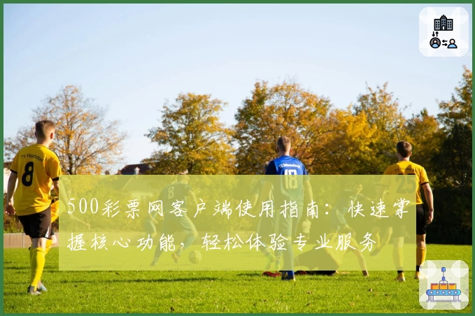 500彩票网客户端使用指南:快速掌握核心功能,轻松体验专业服务