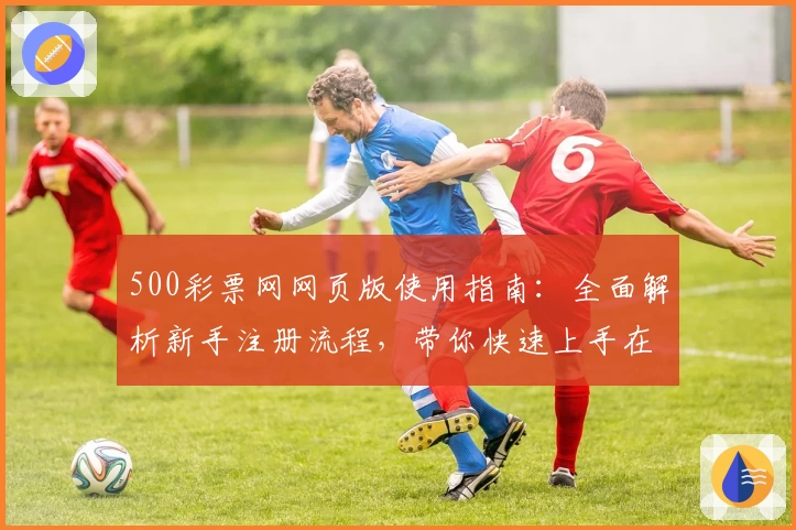 500彩票网网页版使用指南：全面解析新手注册流程，带你快速上手在线功能