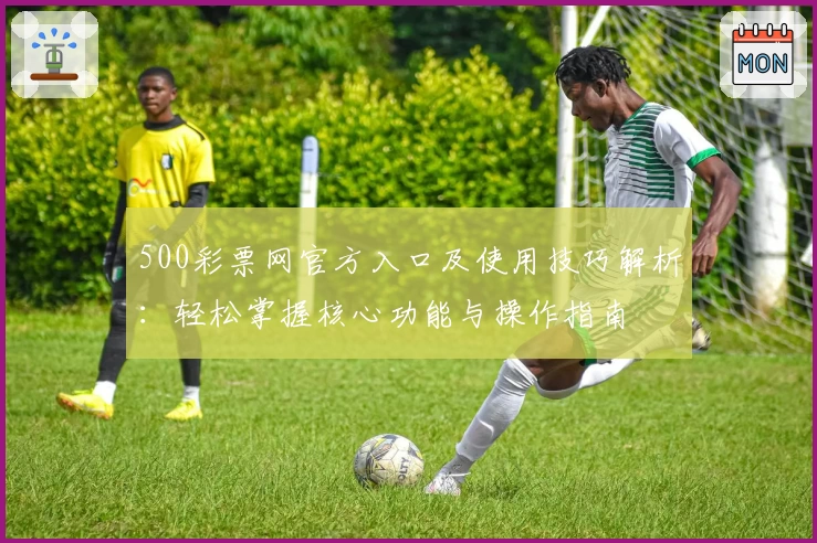 500彩票网官方入口及使用技巧解析：轻松掌握核心功能与操作指南