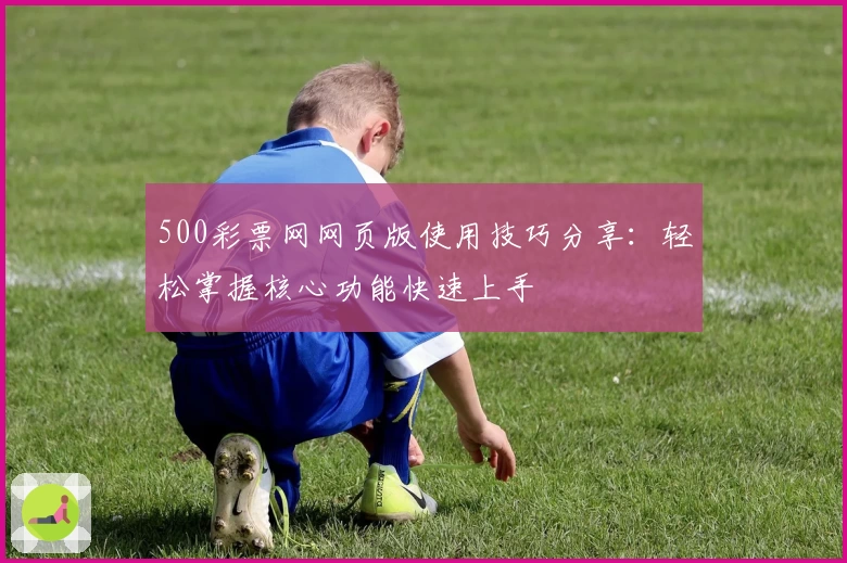 500彩票网网页版使用技巧分享：轻松掌握核心功能快速上手