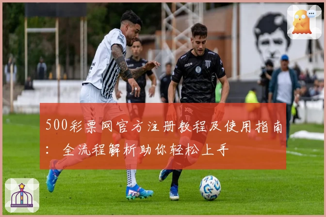 500彩票网官方注册教程及使用指南：全流程解析助你轻松上手