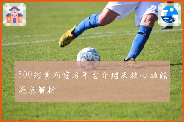 500彩票网官方平台介绍及核心功能亮点解析