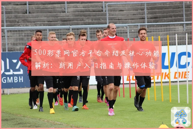 500彩票网官方平台介绍及核心功能解析：新用户入门指南与操作体验分享