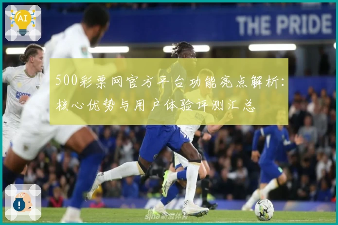 500彩票网官方平台功能亮点解析：核心优势与用户体验评测汇总