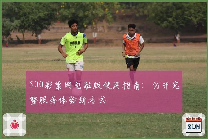 500彩票网电脑版使用指南:打开完整服务体验新方式