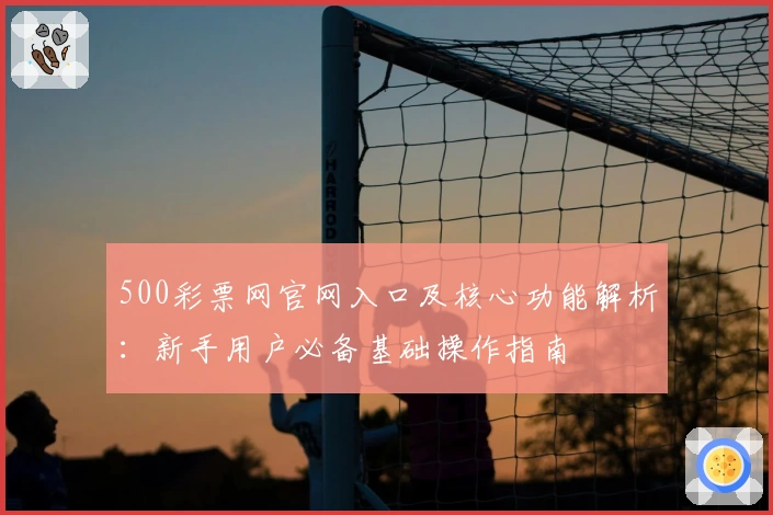 500彩票网官网入口及核心功能解析:新手用户必备基础操作指南