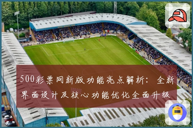 500彩票网新版功能亮点解析：全新界面设计及核心功能优化全面升级