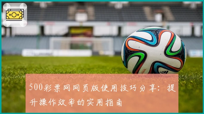 500彩票网网页版使用技巧分享:提升操作效率的实用指南