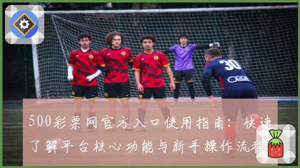 500彩票网官方入口使用指南：快速了解平台核心功能与新手操作流程