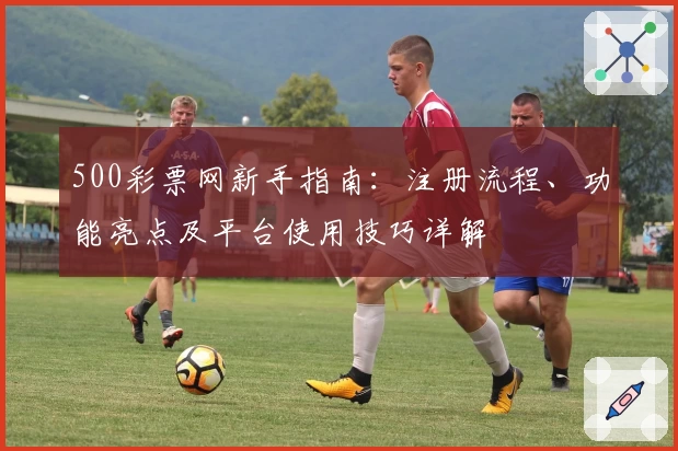 500彩票网新手指南：注册流程、功能亮点及平台使用技巧详解