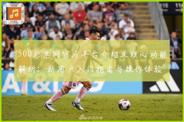 500彩票网官方平台介绍及核心功能解析:新用户入门指南与操作体验分享