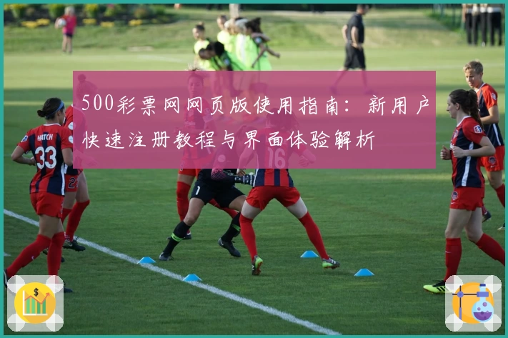 500彩票网网页版使用指南：新用户快速注册教程与界面体验解析