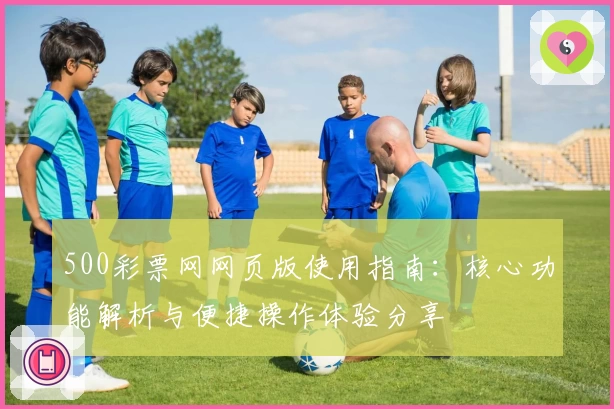 500彩票网网页版使用指南：核心功能解析与便捷操作体验分享
