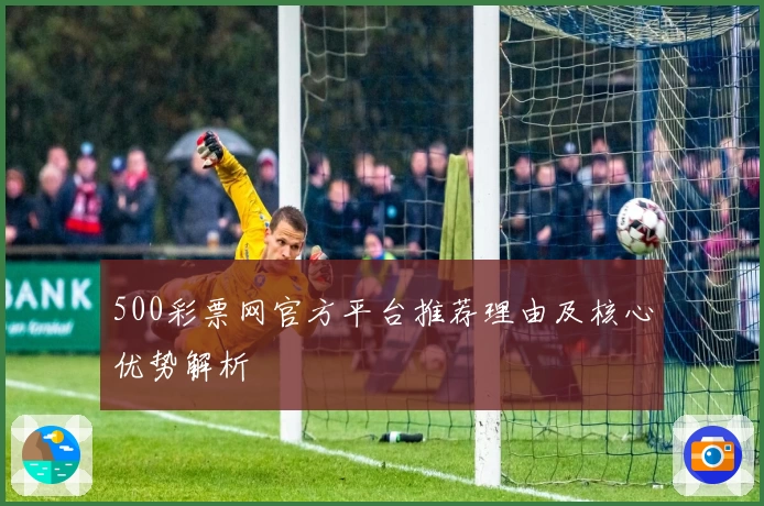 500彩票网官方平台推荐理由及核心优势解析