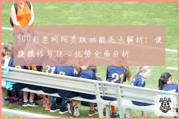 500彩票网网页版功能亮点解析:便捷操作与核心优势全面分析
