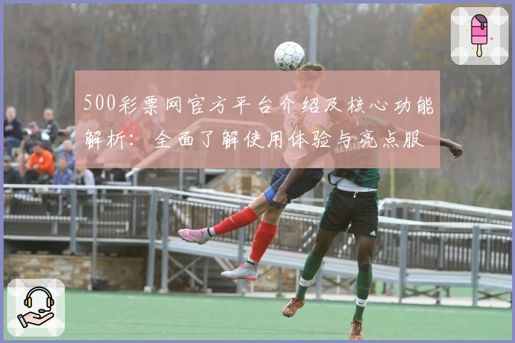 500彩票网官方平台介绍及核心功能解析：全面了解使用体验与亮点服务