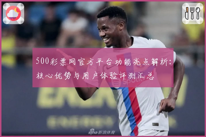 500彩票网官方平台功能亮点解析：核心优势与用户体验评测汇总