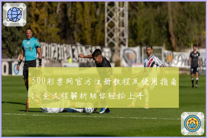500彩票网官方注册教程及使用指南:全流程解析助你轻松上手