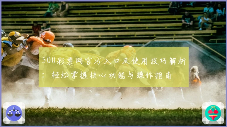 500彩票网官方入口及使用技巧解析：轻松掌握核心功能与操作指南